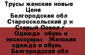 Трусы женские новые › Цена ­ 70 - Белгородская обл., Старооскольский р-н, Старый Оскол г. Одежда, обувь и аксессуары » Женская одежда и обувь   . Белгородская обл.